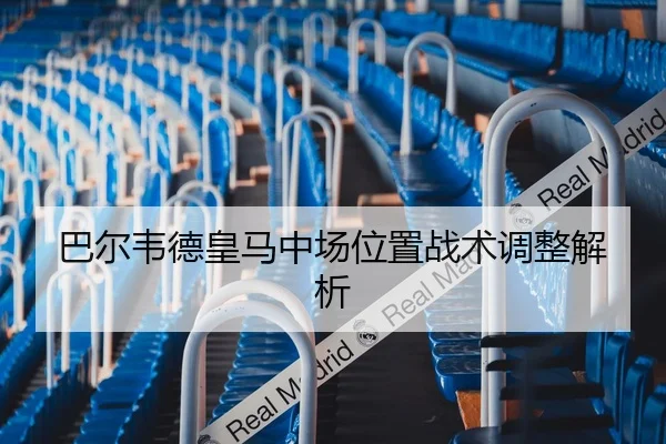 巴尔韦德皇马中场位置战术调整解析
